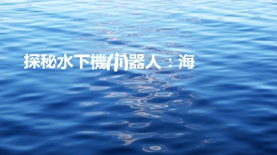 探秘水下機(jī)器人：海底奇觀與未知領(lǐng)域，你所不知道的神秘世界！